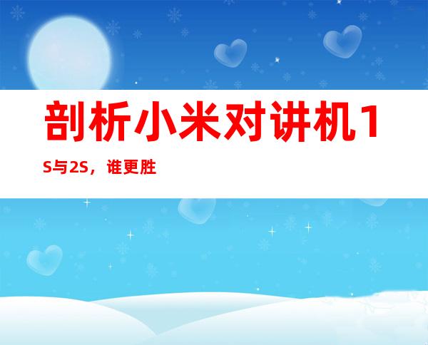 剖析小米对讲机1S与2S,谁更胜一筹?